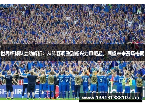 世界杯球队变动解析：从阵容调整到新兴力量崛起，展望未来赛场格局