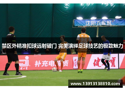 禁区外精准扣球远射破门 完美演绎足球技艺的极致魅力