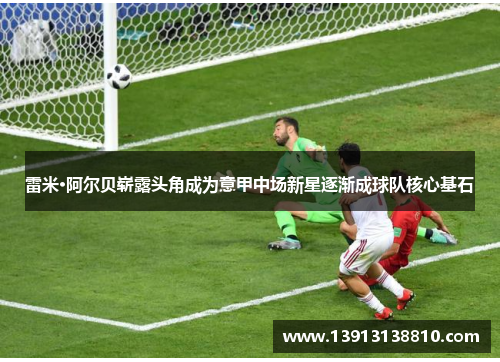 雷米·阿尔贝崭露头角成为意甲中场新星逐渐成球队核心基石 雷米·阿尔贝崭露头角成为意甲中场新星逐渐成球队核心基石