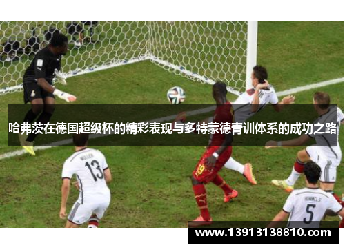 哈弗茨在德国超级杯的精彩表现与多特蒙德青训体系的成功之路