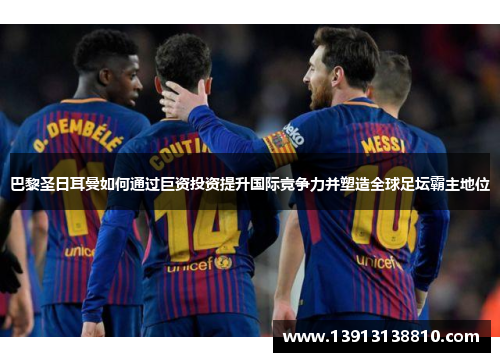 巴黎圣日耳曼如何通过巨资投资提升国际竞争力并塑造全球足坛霸主地位