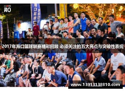 2017年海口篮球联赛精彩回顾 必须关注的五大亮点与突破性表现