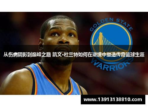从伤病阴影到巅峰之路 凯文·杜兰特如何在逆境中塑造传奇篮球生涯
