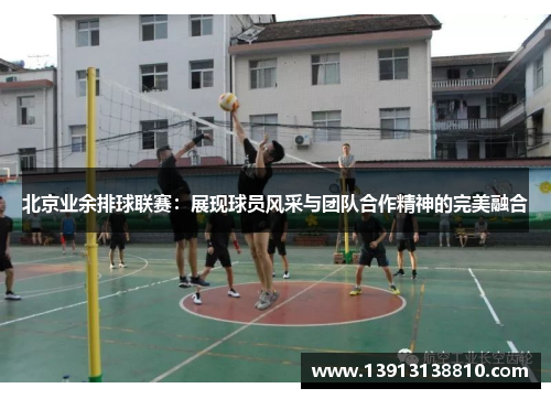 北京业余排球联赛：展现球员风采与团队合作精神的完美融合