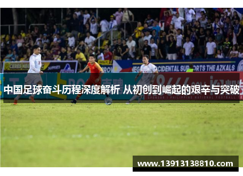 中国足球奋斗历程深度解析 从初创到崛起的艰辛与突破