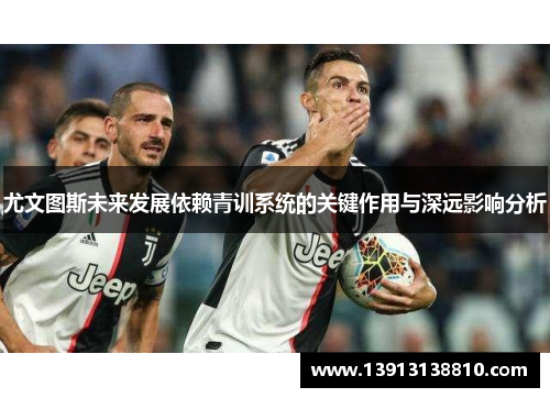 尤文图斯未来发展依赖青训系统的关键作用与深远影响分析