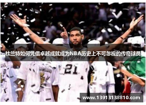 杜兰特如何凭借卓越成就成为NBA历史上不可忽视的传奇球员