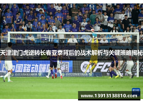 天津津门虎逆转长春亚泰背后的战术解析与关键策略揭秘