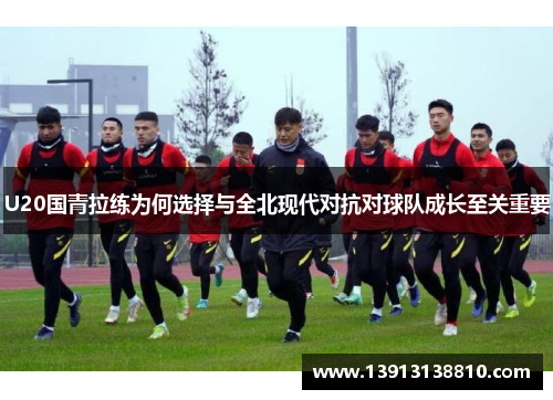 U20国青拉练为何选择与全北现代对抗对球队成长至关重要