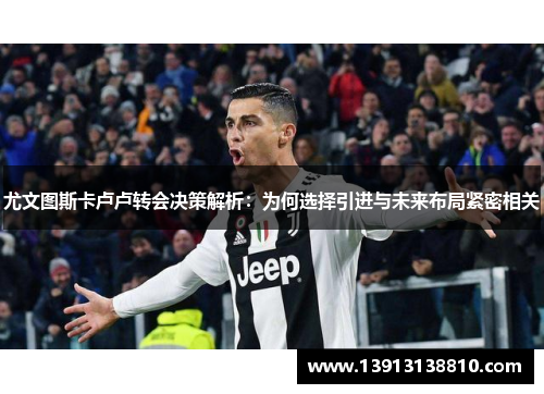 尤文图斯卡卢卢转会决策解析：为何选择引进与未来布局紧密相关