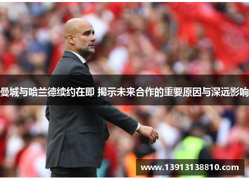 曼城与哈兰德续约在即 揭示未来合作的重要原因与深远影响 曼城与哈兰德续约在即 揭示未来合作的重要原因与深远影响