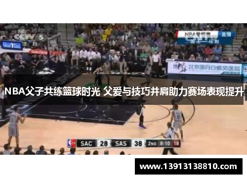 NBA父子共练篮球时光 父爱与技巧并肩助力赛场表现提升