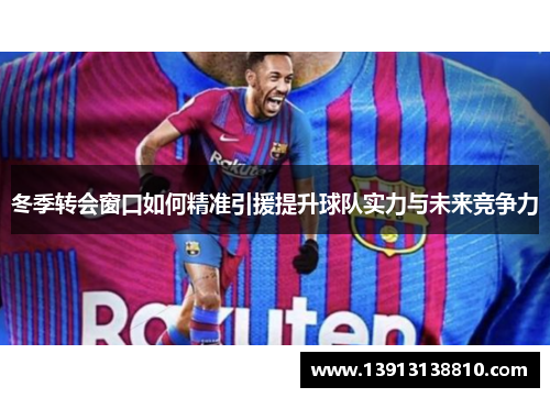 冬季转会窗口如何精准引援提升球队实力与未来竞争力
