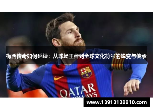 梅西传奇如何延续:从球场王者到全球文化符号的蜕变与传承 梅西传奇如何延续:从球场王者到全球文化符号的蜕变与传承
