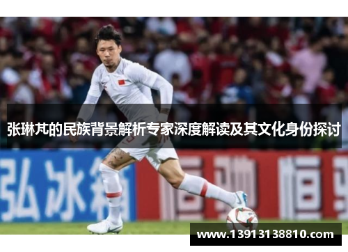 张琳芃的民族背景解析专家深度解读及其文化身份探讨 张琳芃的民族背景解析专家深度解读及其文化身份探讨