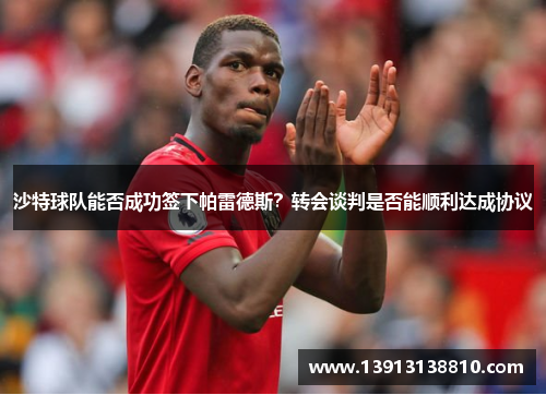 沙特球队能否成功签下帕雷德斯？转会谈判是否能顺利达成协议