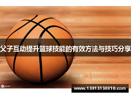 父子互动提升篮球技能的有效方法与技巧分享 父子互动提升篮球技能的有效方法与技巧分享