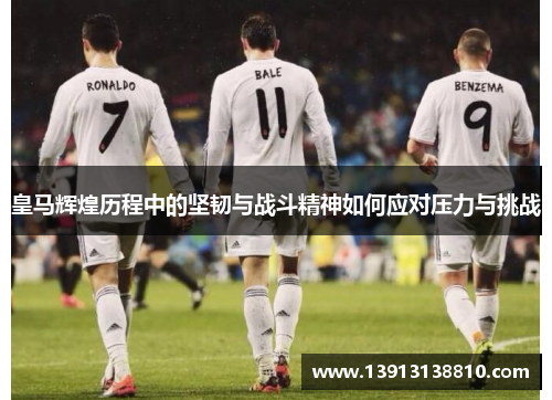 皇马辉煌历程中的坚韧与战斗精神如何应对压力与挑战