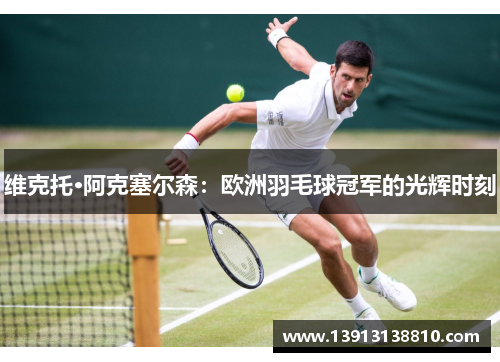 维克托·阿克塞尔森:欧洲羽毛球冠军的光辉时刻 维克托·阿克塞尔森:欧洲羽毛球冠军的光辉时刻