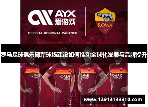 罗马足球俱乐部新球场建设如何推动全球化发展与品牌提升