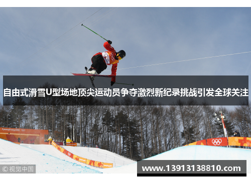 自由式滑雪U型场地顶尖运动员争夺激烈新纪录挑战引发全球关注