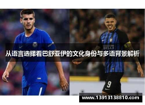 从语言选择看巴舒亚伊的文化身份与多语背景解析 从语言选择看巴舒亚伊的文化身份与多语背景解析