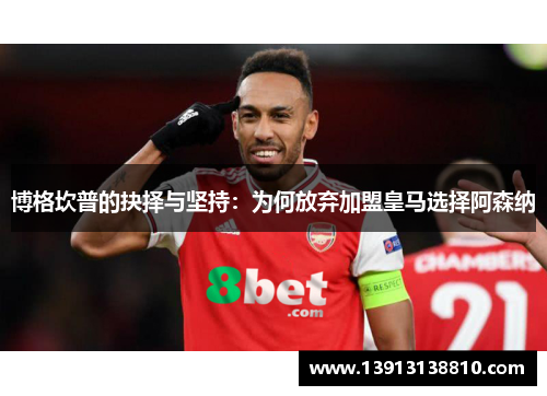 博格坎普的抉择与坚持：为何放弃加盟皇马选择阿森纳