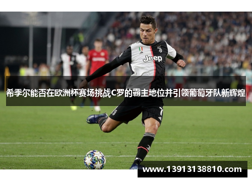 希季尔能否在欧洲杯赛场挑战C罗的霸主地位并引领葡萄牙队新辉煌