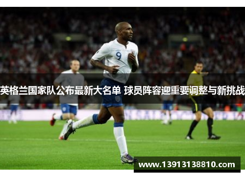 英格兰国家队公布最新大名单 球员阵容迎重要调整与新挑战