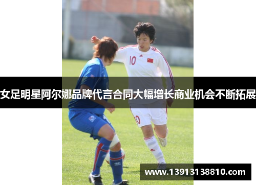女足明星阿尔娜品牌代言合同大幅增长商业机会不断拓展 女足明星阿尔娜品牌代言合同大幅增长商业机会不断拓展