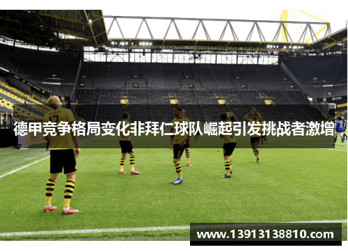 德甲竞争格局变化非拜仁球队崛起引发挑战者激增