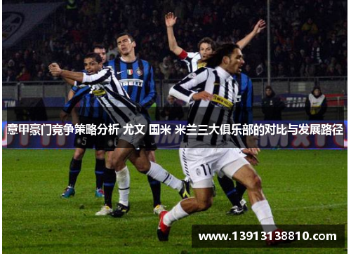 意甲豪门竞争策略分析 尤文 国米 米兰三大俱乐部的对比与发展路径