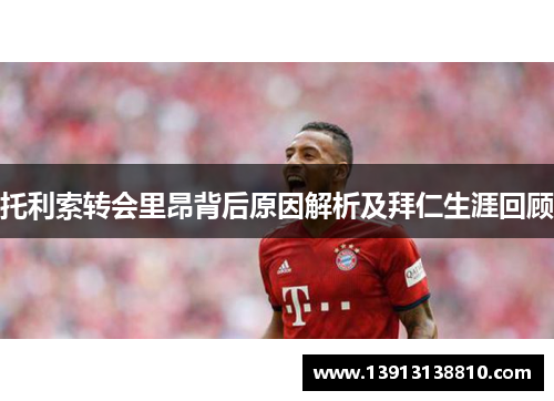 托利索转会里昂背后原因解析及拜仁生涯回顾