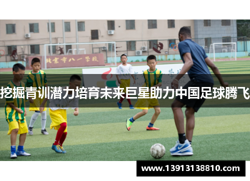 挖掘青训潜力培育未来巨星助力中国足球腾飞