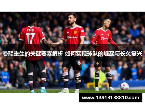 曼联重生的关键要素解析 如何实现球队的崛起与长久复兴 曼联重生的关键要素解析 如何实现球队的崛起与长久复兴