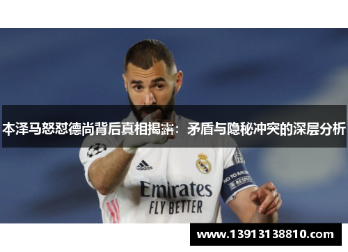 本泽马怒怼德尚背后真相揭露：矛盾与隐秘冲突的深层分析