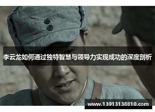 李云龙如何通过独特智慧与领导力实现成功的深度剖析 李云龙如何通过独特智慧与领导力实现成功的深度剖析