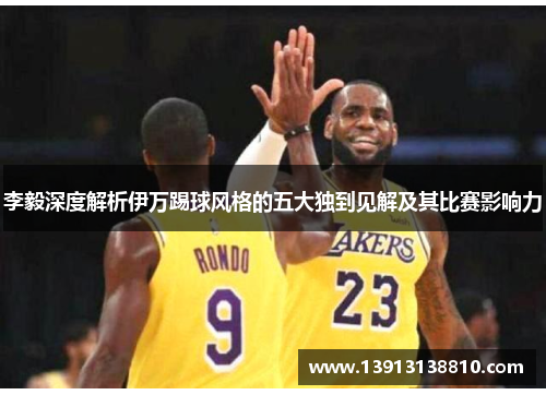 李毅深度解析伊万踢球风格的五大独到见解及其比赛影响力