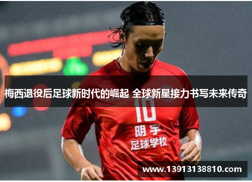 梅西退役后足球新时代的崛起 全球新星接力书写未来传奇